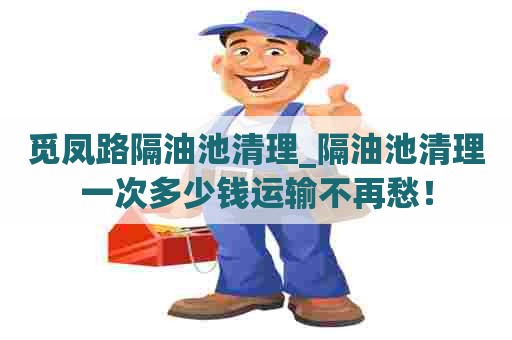 觅凤路隔油池清理_隔油池清理一次多少钱运输不再愁！