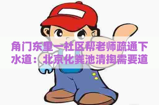 角门东里一社区帮老师疏通下水道：北京化粪池清掏需要道路运输许可证吗
