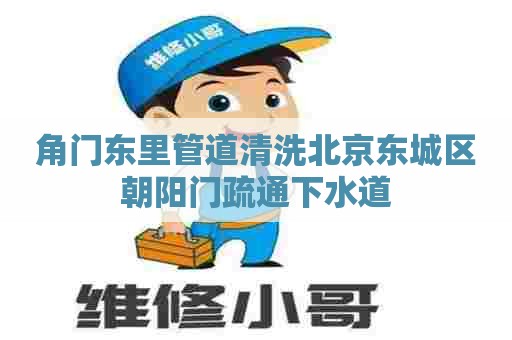 角门东里管道清洗北京东城区朝阳门疏通下水道 角门东里管道清洗北京东城区朝阳门疏通下水道