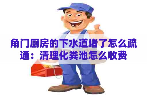 角门厨房的下水道堵了怎么疏通：清理化粪池怎么收费