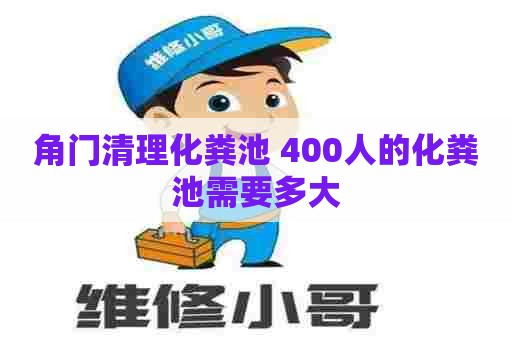 角门清理化粪池 400人的化粪池需要多大 角门清理化粪池 400人的化粪池需要多大