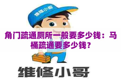 角门疏通厕所一般要多少钱：马桶疏通要多少钱？