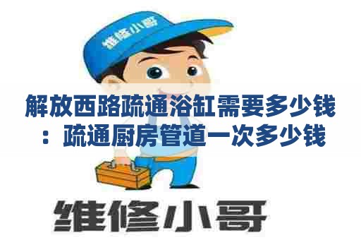 解放西路疏通浴缸需要多少钱：疏通厨房管道一次多少钱