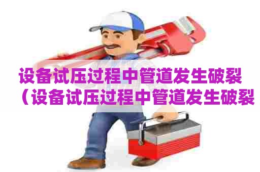设备试压过程中管道发生破裂（设备试压过程中管道发生破裂怎么处理）