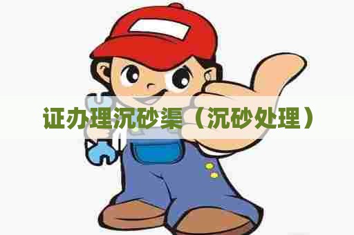 证办理沉砂渠（沉砂处理）