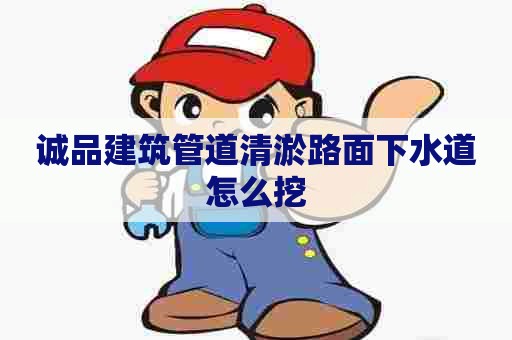 诚品建筑管道清淤路面下水道怎么挖 诚品建筑管道清淤路面下水道怎么挖