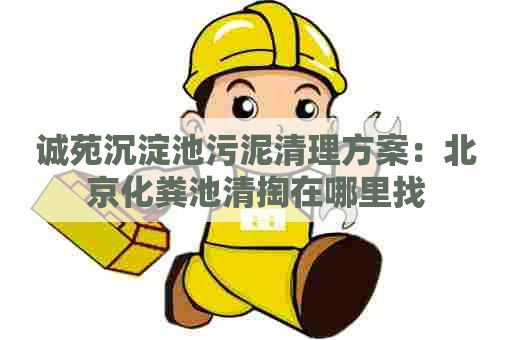 诚苑沉淀池污泥清理方案：北京化粪池清掏在哪里找