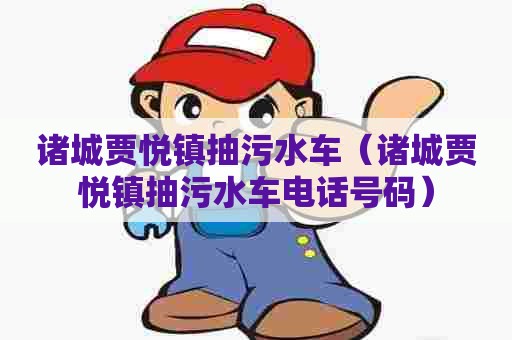 诸城贾悦镇抽污水车(诸城贾悦镇抽污水车电话号码) 诸城贾悦镇抽污水车(诸城贾悦镇抽污水车电话号码)