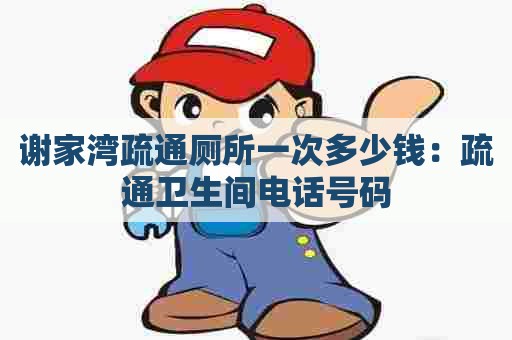 谢家湾疏通厕所一次多少钱:疏通卫生间电话号码 谢家湾疏通厕所一次多少钱:疏通卫生间电话号码