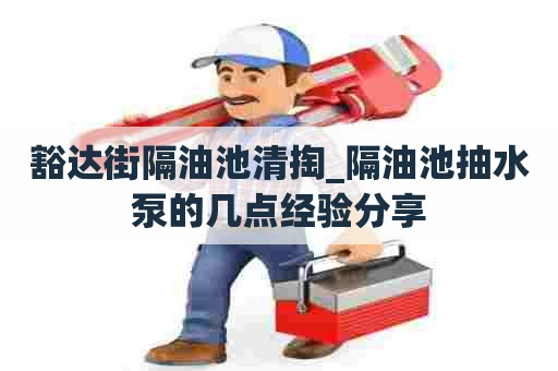 豁达街隔油池清掏_隔油池抽水泵的几点经验分享