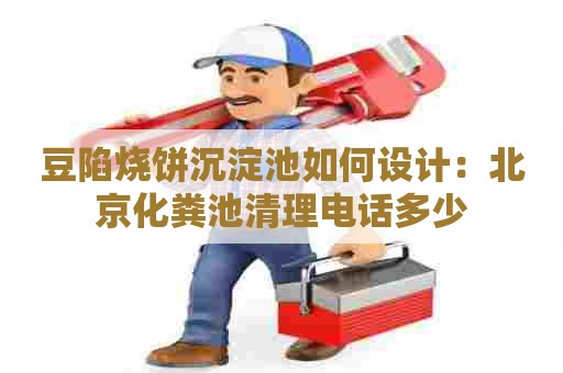 豆陷烧饼沉淀池如何设计：北京化粪池清理电话多少