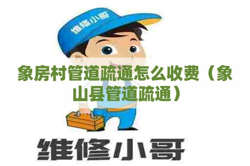 象房村管道疏通怎么收费（象山县管道疏通）