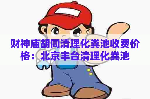 财神庙胡同清理化粪池收费价格：北京丰台清理化粪池