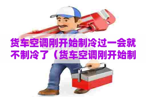 货车空调刚开始制冷过一会就不制冷了（货车空调刚开始制冷渐渐的就不凉了）