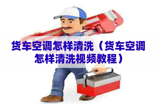货车空调怎样清洗（货车空调怎样清洗视频教程）