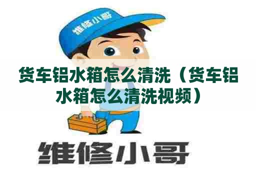 货车铝水箱怎么清洗（货车铝水箱怎么清洗视频）