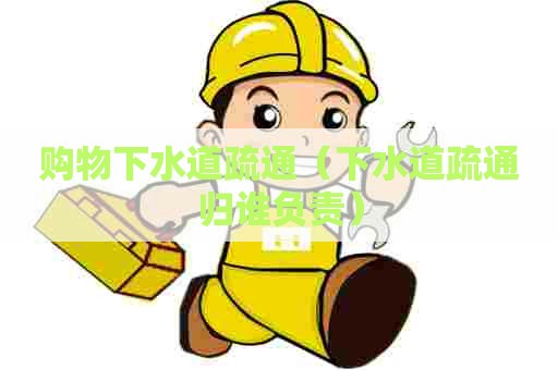 购物下水道疏通（下水道疏通归谁负责）