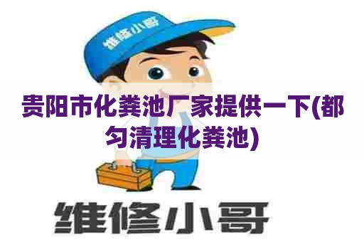 贵阳市化粪池厂家提供一下(都匀清理化粪池)