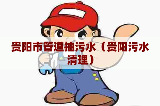 贵阳市管道抽污水(贵阳污水清理) 贵阳市管道抽污水(贵阳污水清理)