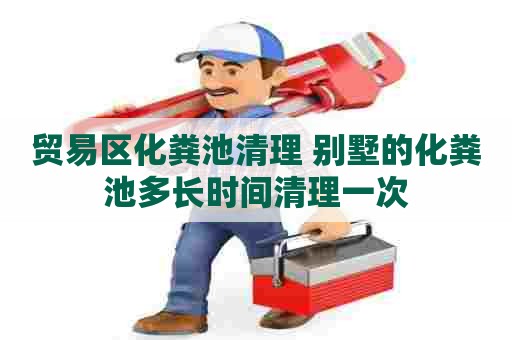 贸易区化粪池清理 别墅的化粪池多长时间清理一次