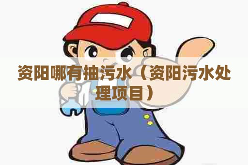 资阳哪有抽污水（资阳污水处理项目）