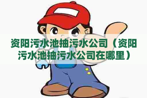 资阳污水池抽污水公司（资阳污水池抽污水公司在哪里）