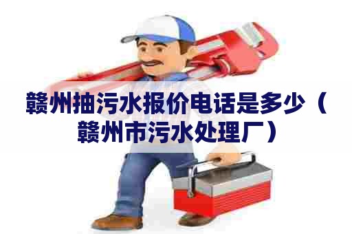 赣州抽污水报价电话是多少（赣州市污水处理厂）