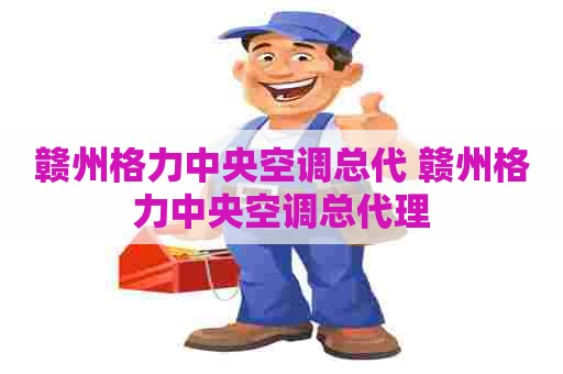 赣州格力中央空调总代 赣州格力中央空调总代理 赣州格力中央空调总代 赣州格力中央空调总代理