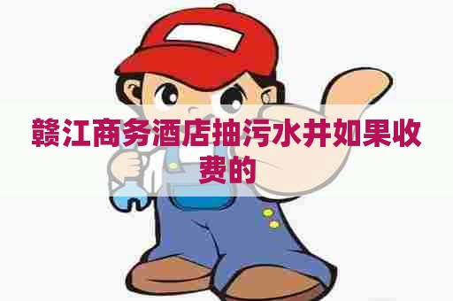 赣江商务酒店抽污水井如果收费的