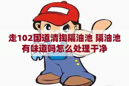 走102国道清掏隔油池 隔油池有味道吗怎么处理干净