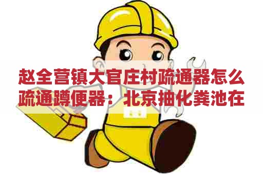 赵全营镇大官庄村疏通器怎么疏通蹲便器:北京抽化粪池在哪里找 赵全营镇大官庄村疏通器怎么疏通蹲便器:北京抽化粪池在哪里找