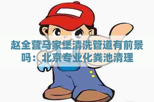 赵全营马家堡清洗管道有前景吗：北京专业化粪池清理