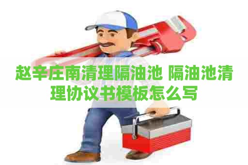 赵辛庄南清理隔油池 隔油池清理协议书模板怎么写