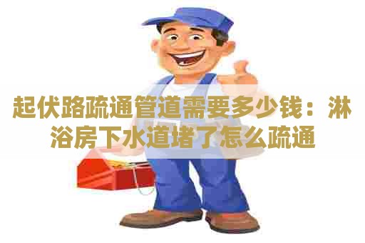 起伏路疏通管道需要多少钱：淋浴房下水道堵了怎么疏通