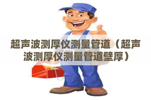 超声波测厚仪测量管道（超声波测厚仪测量管道壁厚）