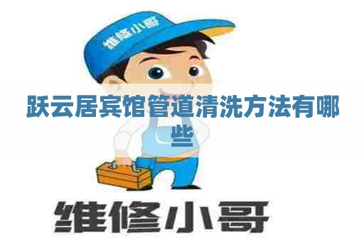 跃云居宾馆管道清洗方法有哪些 跃云居宾馆管道清洗方法有哪些