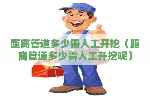 距离管道多少需人工开挖（距离管道多少需人工开挖呢）
