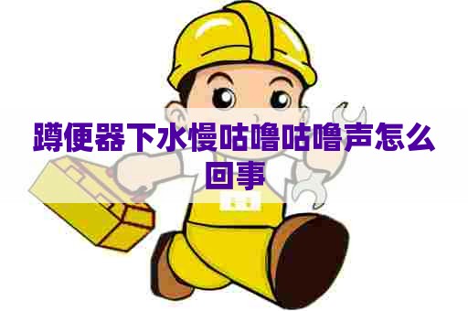 蹲便器下水慢咕噜咕噜声怎么回事