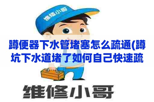 蹲便器下水管堵塞怎么疏通(蹲坑下水道堵了如何自己快速疏通)