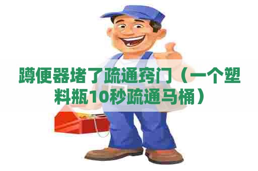 蹲便器堵了疏通窍门（一个塑料瓶10秒疏通马桶）