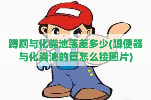 蹲厕与化粪池落差多少(蹲便器与化粪池的管怎么接图片) 蹲厕与化粪池落差多少(蹲便器与化粪池的管怎么接图片)