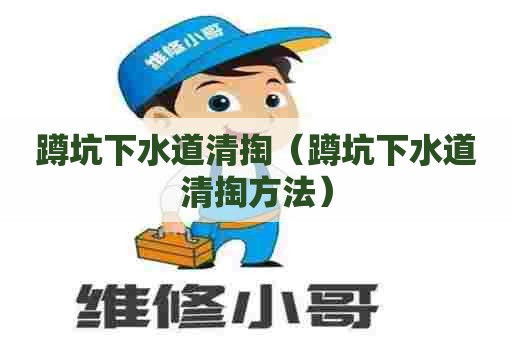 蹲坑下水道清掏(蹲坑下水道清掏方法) 蹲坑下水道清掏(蹲坑下水道清掏方法)