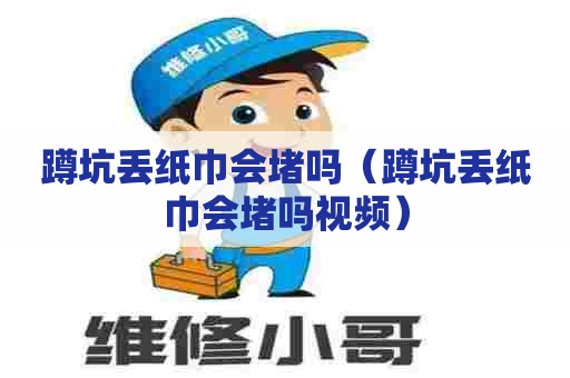 蹲坑丢纸巾会堵吗（蹲坑丢纸巾会堵吗视频）