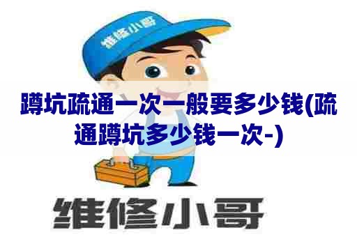 蹲坑疏通一次一般要多少钱(疏通蹲坑多少钱一次-) 蹲坑疏通一次一般要多少钱(疏通蹲坑多少钱一次-)