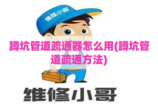 蹲坑管道疏通器怎么用(蹲坑管道疏通方法)