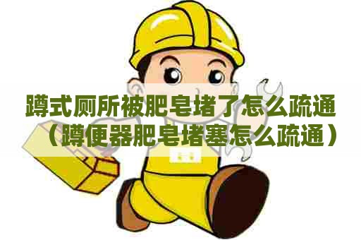 蹲式厕所被肥皂堵了怎么疏通（蹲便器肥皂堵塞怎么疏通）