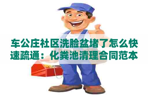 车公庄社区洗脸盆堵了怎么快速疏通：化粪池清理合同范本