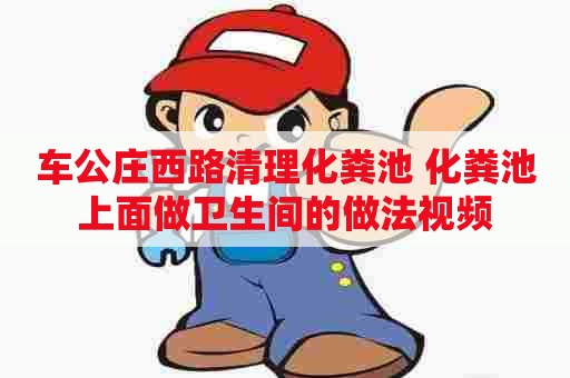 车公庄西路清理化粪池 化粪池上面做卫生间的做法视频