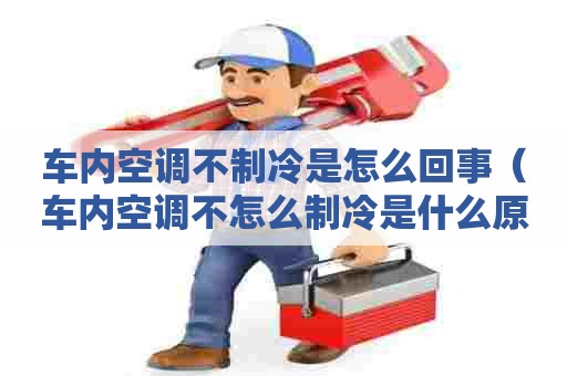 车内空调不制冷是怎么回事（车内空调不怎么制冷是什么原因）