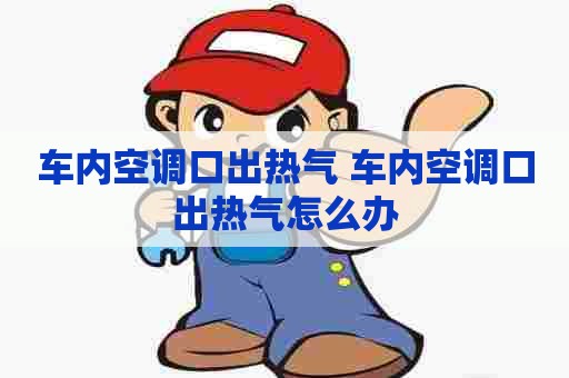 车内空调口出热气 车内空调口出热气怎么办